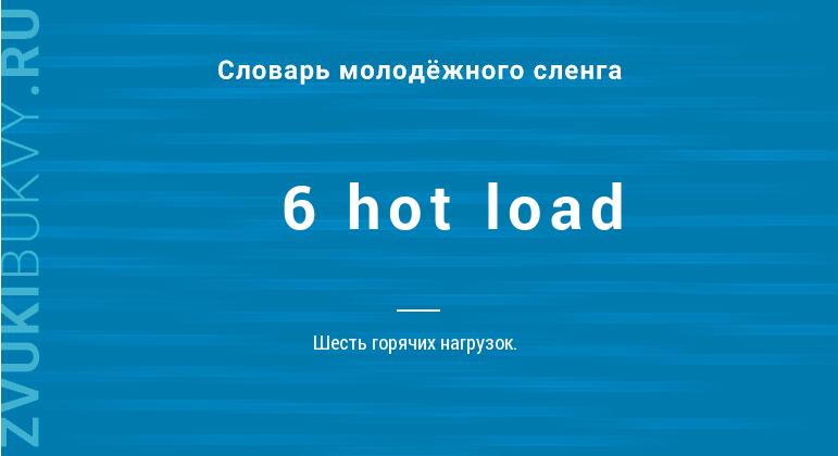 Значение слова 6 hot load